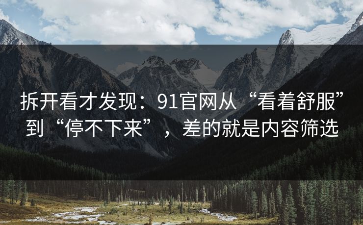 拆开看才发现：91官网从“看着舒服”到“停不下来”，差的就是内容筛选