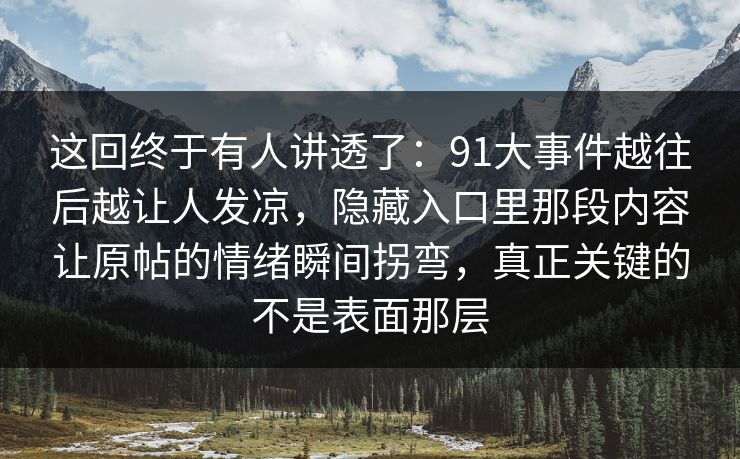 这回终于有人讲透了：91大事件越往后越让人发凉，隐藏入口里那段内容让原帖的情绪瞬间拐弯，真正关键的不是表面那层